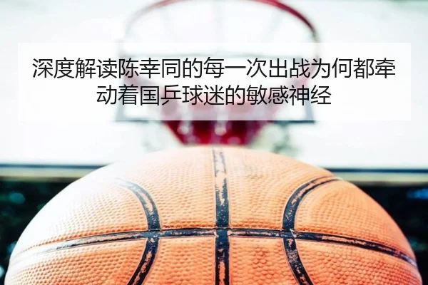深度解读陈幸同的每一次出战为何都牵动着国乒球迷的敏感神经